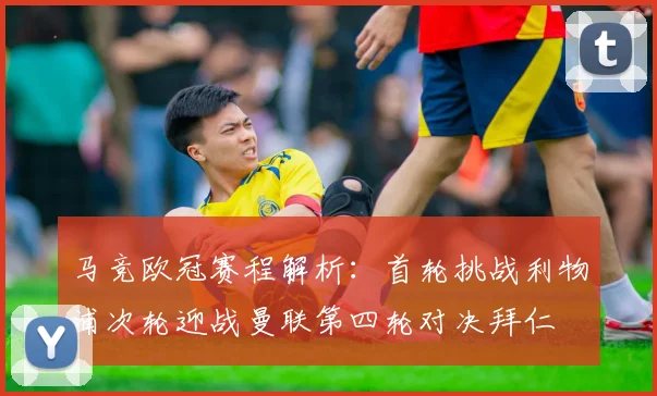 马竞欧冠赛程解析：首轮挑战利物浦次轮迎战曼联第四轮对决拜仁